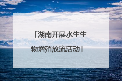 湖南开展水生生物增殖放流活动