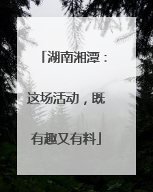 湖南湘潭：这场活动，既有趣又有料