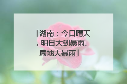 湖南：今日晴天，明日大到暴雨、局地大暴雨