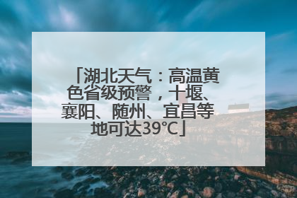 湖北天气：高温黄色省级预警，十堰、襄阳、随州、宜昌等地可达39℃