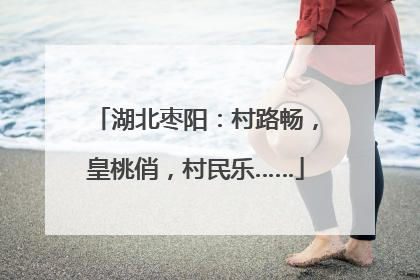 湖北枣阳：村路畅，皇桃俏，村民乐……
