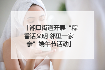 湘口街道开展“粽香话文明 邻里一家亲”端午节活动