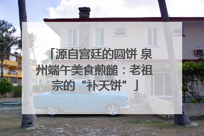 源自宫廷的圆饼 泉州端午美食煎䭔：老祖宗的“补天饼”