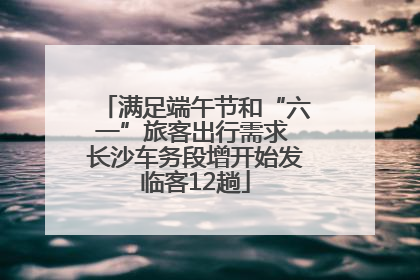 满足端午节和“六一”旅客出行需求 长沙车务段增开始发临客12趟