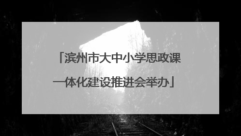 滨州市大中小学思政课一体化建设推进会举办