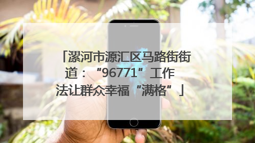 漯河市源汇区马路街街道：“96771”工作法让群众幸福“满格”
