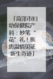 菏泽市妇幼保健院产科：妙笔“花”礼！医患温情见证新生奇迹