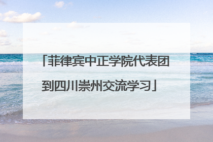 菲律宾中正学院代表团到四川崇州交流学习