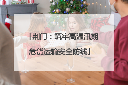 荆门：筑牢高温汛期危货运输安全防线