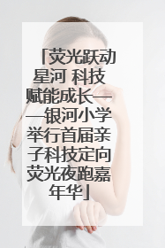 荧光跃动星河 科技赋能成长——银河小学举行首届亲子科技定向荧光夜跑嘉年华