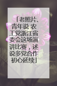 老照片、青年说 农工党浙江省委会这场演讲比赛，述说多党合作初心延续