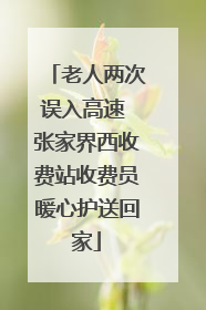 老人两次误入高速 张家界西收费站收费员暖心护送回家