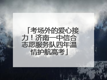 考场外的爱心接力！济南一中信合志愿服务队四年温情护航高考