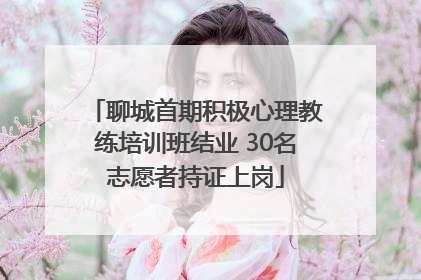 聊城首期积极心理教练培训班结业 30名志愿者持证上岗