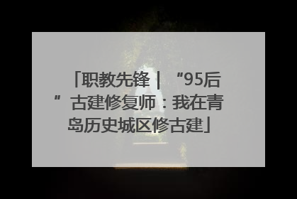 职教先锋｜“95后”古建修复师：我在青岛历史城区修古建