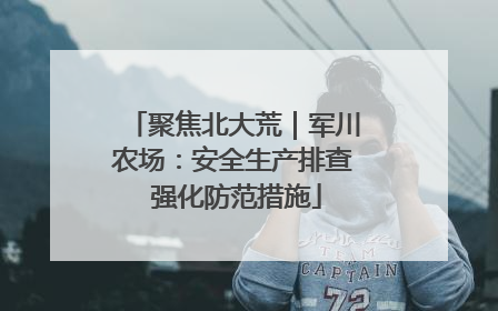 聚焦北大荒｜军川农场：安全生产排查 强化防范措施