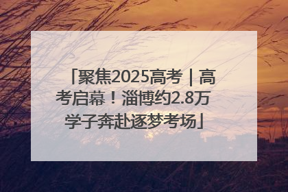 聚焦2025高考｜高考启幕！淄博约2.8万学子奔赴逐梦考场