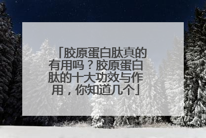 胶原蛋白肽真的有用吗？胶原蛋白肽的十大功效与作用，你知道几个