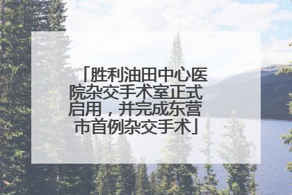 胜利油田中心医院杂交手术室正式启用，并完成东营市首例杂交手术