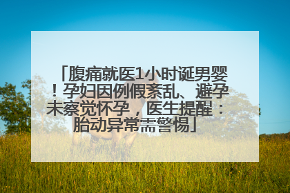 腹痛就医1小时诞男婴！孕妇因例假紊乱、避孕未察觉怀孕，医生提醒：胎动异常需警惕