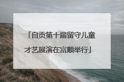 自贡第十届留守儿童才艺展演在富顺举行