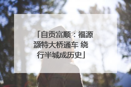 自贡富顺：福源灏特大桥通车 绕行半城成历史