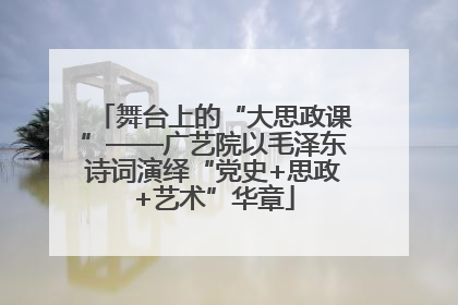 舞台上的“大思政课”——广艺院以毛泽东诗词演绎“党史+思政+艺术”华章