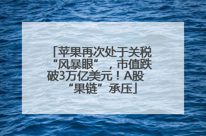 苹果再次处于关税“风暴眼”，市值跌破3万亿美元！A股“果链”承压