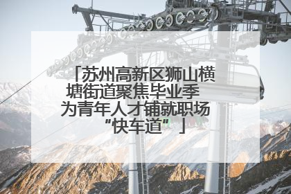 苏州高新区狮山横塘街道聚焦毕业季 为青年人才铺就职场“快车道”