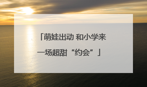 萌娃出动 和小学来一场超甜“约会”
