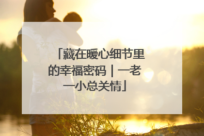 藏在暖心细节里的幸福密码｜一老一小总关情
