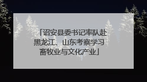 诏安县委书记率队赴黑龙江、山东考察学习畜牧业与文化产业