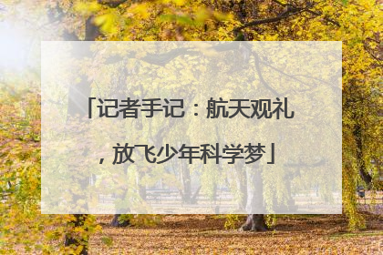 记者手记：航天观礼，放飞少年科学梦