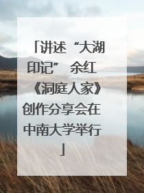 讲述“大湖印记” 余红《洞庭人家》创作分享会在中南大学举行
