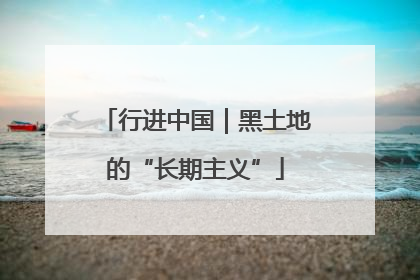 行进中国｜黑土地的“长期主义”
