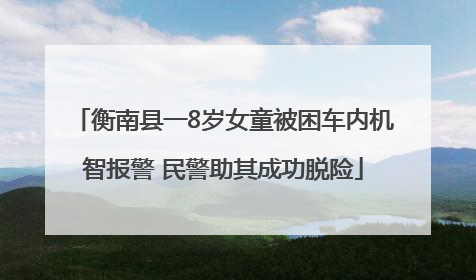 衡南县一8岁女童被困车内机智报警 民警助其成功脱险