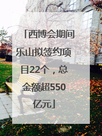 西博会期间乐山拟签约项目22个，总金额超550亿元