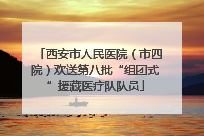西安市人民医院（市四院）欢送第八批“组团式”援藏医疗队队员