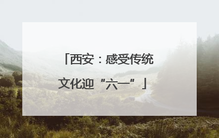 西安：感受传统文化迎“六一”