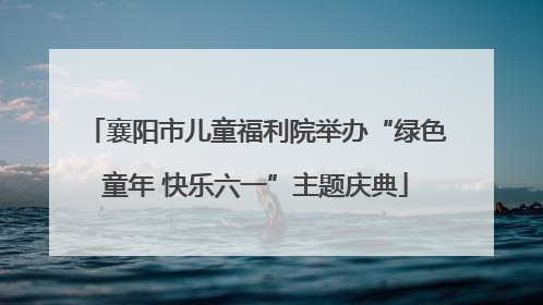 襄阳市儿童福利院举办“绿色童年 快乐六一”主题庆典