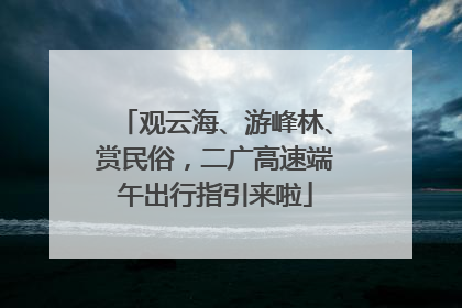 观云海、游峰林、赏民俗，二广高速端午出行指引来啦
