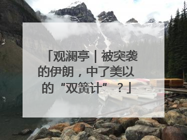 观澜亭｜被突袭的伊朗，中了美以的“双簧计”？