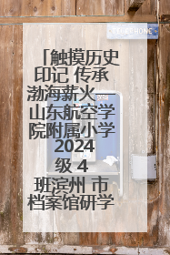触摸历史印记 传承渤海薪火—山东航空学院附属小学 2024 级 4 班滨州 市档案馆研学实践活动