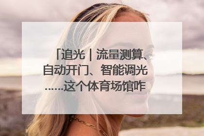 追光｜流量测算、自动开门、智能调光……这个体育场馆咋这么先进？