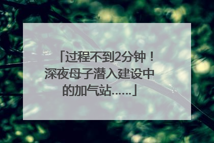 过程不到2分钟！深夜母子潜入建设中的加气站……