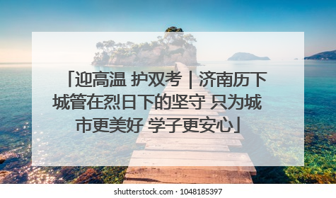 迎高温 护双考｜济南历下城管在烈日下的坚守 只为城市更美好 学子更安心