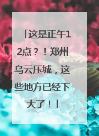 这是正午12点？！郑州乌云压城，这些地方已经下大了！