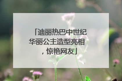 迪丽热巴中世纪华丽公主造型亮相，惊艳网友