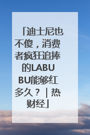 迪士尼也不傻，消费者疯狂追捧的LABUBU能够红多久？｜热财经