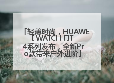 轻薄时尚，HUAWEI WATCH FIT 4系列发布，全新Pro款带来户外进阶